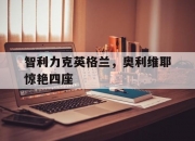 开云官方app入口-包含智利力克英格兰，奥利维耶惊艳四座的词条